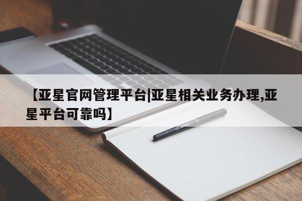 亚星管理平台 亚星代理开户【亚星官网管理平台|亚星相关业务办理,亚星平台可靠吗】