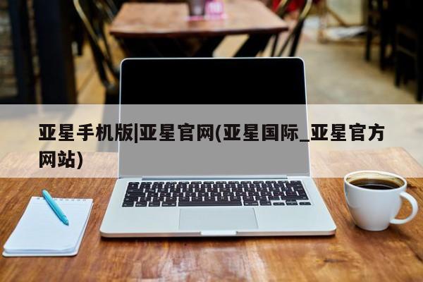 亚星管理平台 亚星代理开户亚星手机版|亚星官网(亚星国际_亚星官方网站)