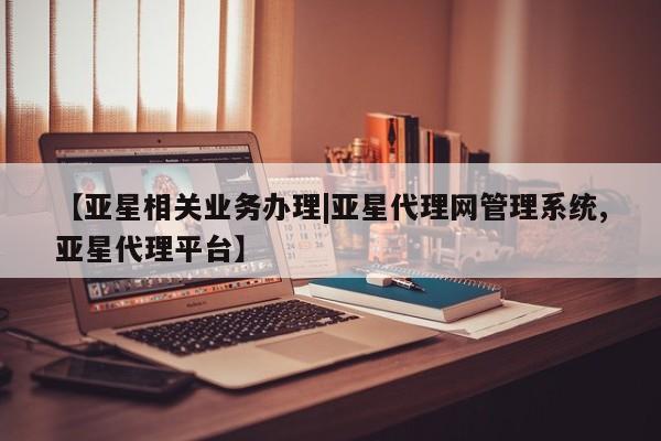 亚星管理平台 亚星代理开户【亚星相关业务办理|亚星代理网管理系统,亚星代理平台】