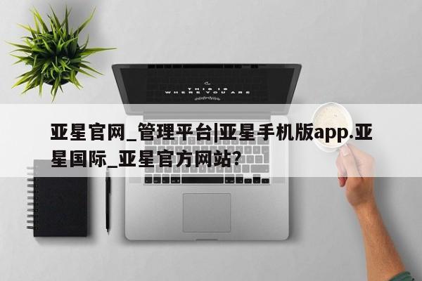 亚星管理平台 亚星代理开户亚星官网_管理平台|亚星手机版app.亚星国际_亚星官方网站？