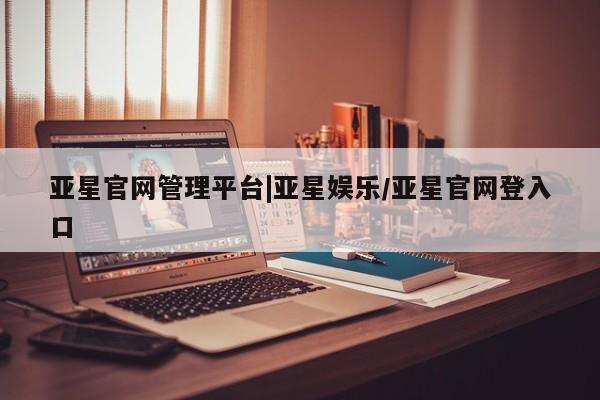 亚星管理平台 亚星代理开户亚星官网管理平台|亚星娱乐/亚星官网登入口