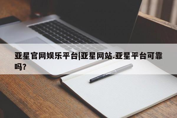 亚星管理平台 亚星代理开户亚星官网娱乐平台|亚星网站.亚星平台可靠吗？