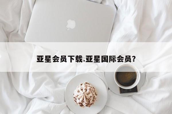 亚星管理平台 亚星代理开户亚星会员下载.亚星国际会员？