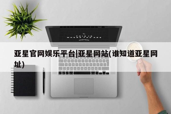 亚星管理平台 亚星代理开户亚星官网娱乐平台|亚星网站(谁知道亚星网址)