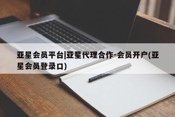 亚星管理平台 亚星代理开户亚星会员平台|亚星代理合作-会员开户(亚星会员登录口)