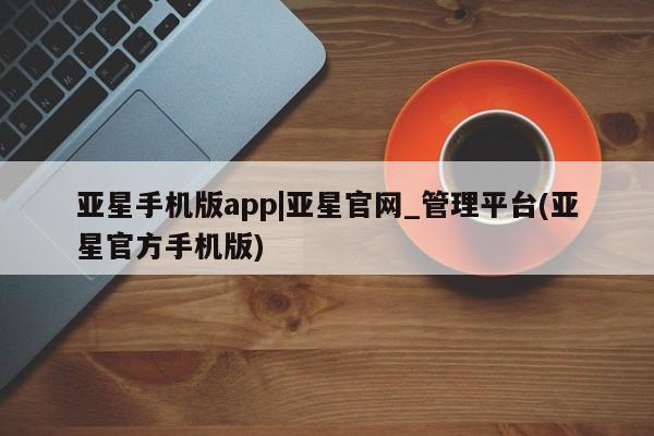 亚星管理平台 亚星代理开户亚星手机版app|亚星官网_管理平台(亚星官方手机版)