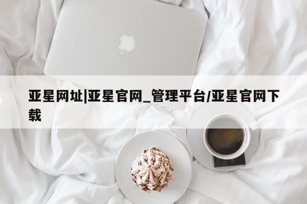 亚星管理平台 亚星代理开户亚星网址|亚星官网_管理平台/亚星官网下载