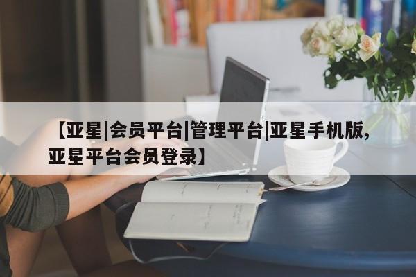 亚星管理平台 亚星代理开户【亚星|会员平台|管理平台|亚星手机版,亚星平台会员登录】