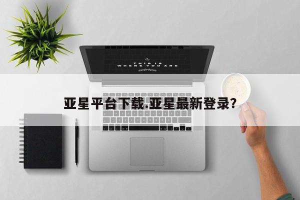 亚星管理平台 亚星代理开户亚星平台下载.亚星最新登录？