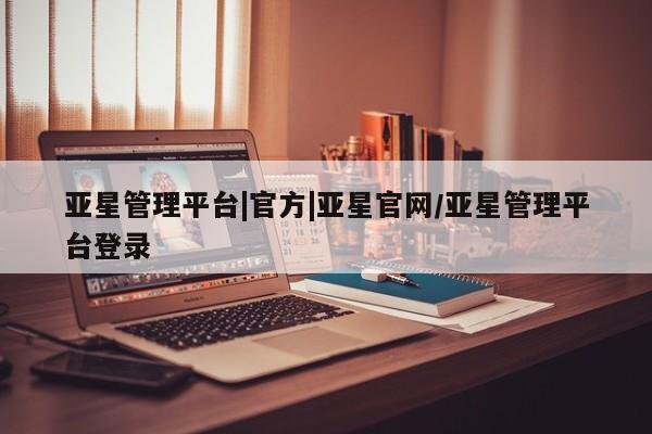 亚星管理平台 亚星代理开户亚星管理平台|官方|亚星官网/亚星管理平台登录