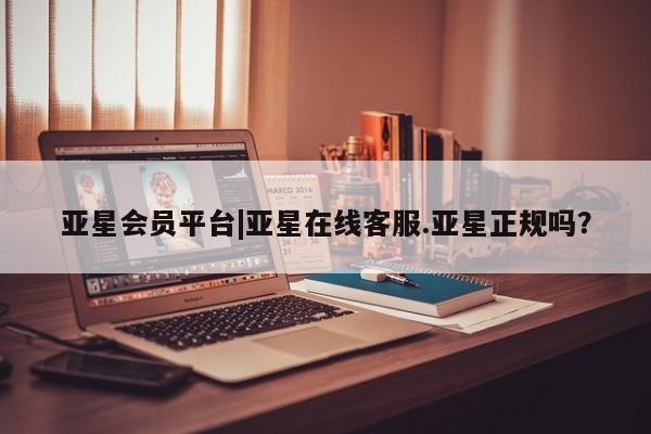 亚星管理平台 亚星代理开户亚星会员平台|亚星在线客服.亚星正规吗？