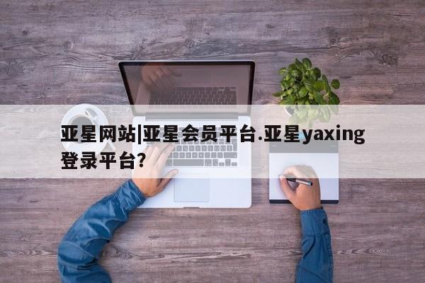 亚星管理平台 亚星代理开户亚星网站|亚星会员平台.亚星yaxing登录平台？