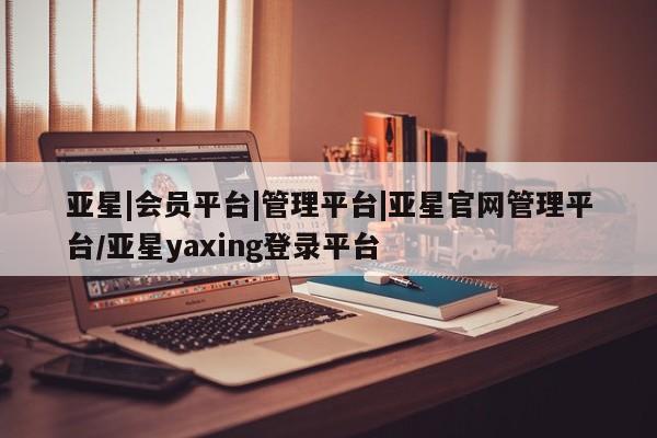 亚星管理平台 亚星代理开户亚星|会员平台|管理平台|亚星官网管理平台/亚星yaxing登录平台