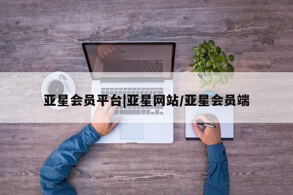 亚星管理平台 亚星代理开户亚星会员平台|亚星网站/亚星会员端