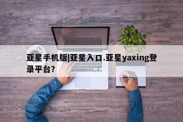 亚星管理平台 亚星代理开户亚星手机版|亚星入口.亚星yaxing登录平台？