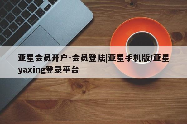 亚星管理平台 亚星代理开户亚星会员开户-会员登陆|亚星手机版/亚星yaxing登录平台
