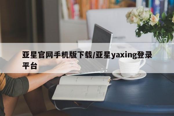 亚星管理平台 亚星代理开户亚星官网手机版下载/亚星yaxing登录平台