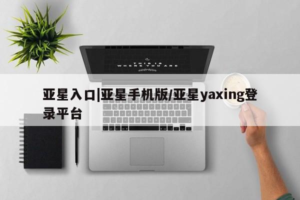 亚星管理平台 亚星代理开户亚星入口|亚星手机版/亚星yaxing登录平台